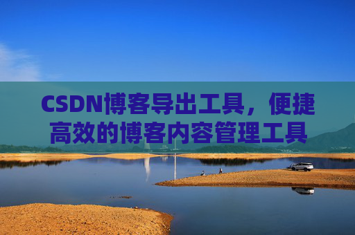 CSDN博客导出工具，便捷高效的博客内容管理工具